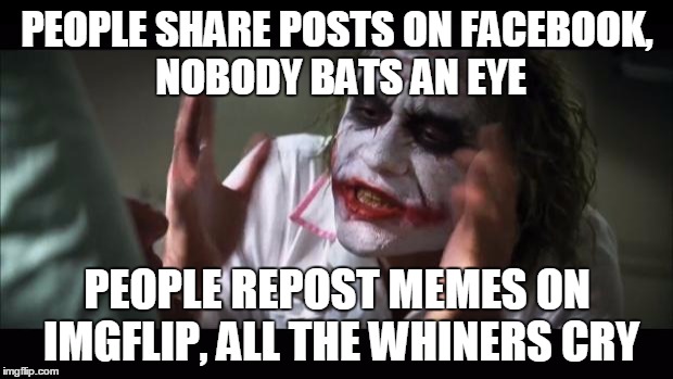 And everybody loses their minds Meme | PEOPLE SHARE POSTS ON FACEBOOK, NOBODY BATS AN EYE PEOPLE REPOST MEMES ON IMGFLIP, ALL THE WHINERS CRY | image tagged in memes,and everybody loses their minds | made w/ Imgflip meme maker