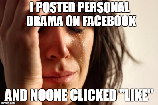 First World Problems Meme | I POSTED PERSONAL DRAMA ON FACEBOOK AND NOONE CLICKED "LIKE" | image tagged in memes,first world problems | made w/ Imgflip meme maker