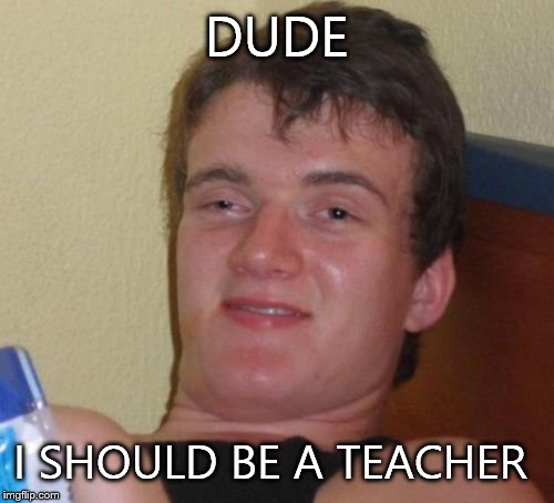 10 Guy Meme | DUDE I SHOULD BE A TEACHER | image tagged in memes,10 guy | made w/ Imgflip meme maker