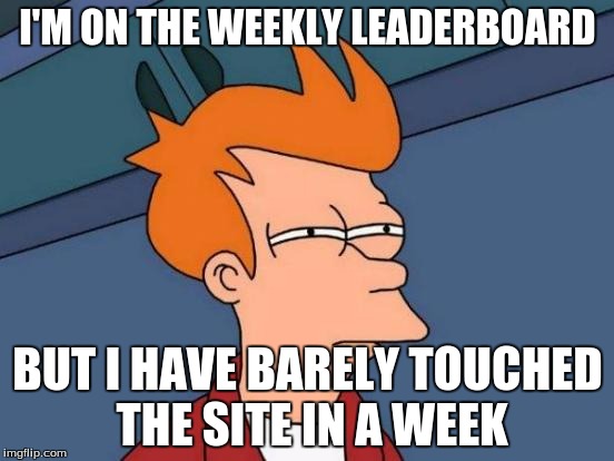 Futurama Fry | I'M ON THE WEEKLY LEADERBOARD BUT I HAVE BARELY TOUCHED THE SITE IN A WEEK | image tagged in memes,futurama fry | made w/ Imgflip meme maker