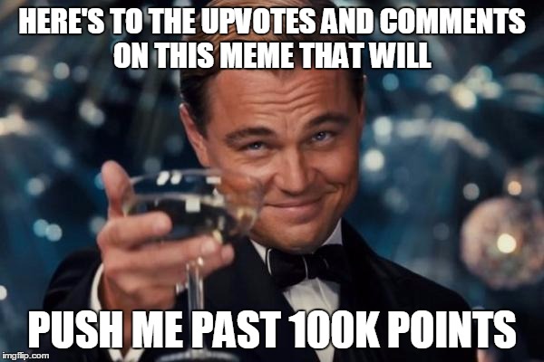 Leonardo Dicaprio Cheers | HERE'S TO THE UPVOTES AND COMMENTS ON THIS MEME THAT WILL PUSH ME PAST 100K POINTS | image tagged in memes,leonardo dicaprio cheers | made w/ Imgflip meme maker