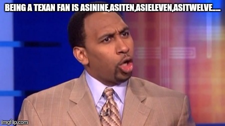 Asinine | BEING A TEXAN FAN IS ASININE,ASITEN,ASIELEVEN,ASITWELVE..... | image tagged in texans | made w/ Imgflip meme maker