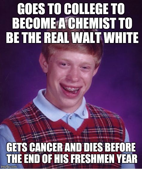 Bad Luck Brian Meme | GOES TO COLLEGE TO BECOME A CHEMIST TO BE THE REAL WALT WHITE GETS CANCER AND DIES BEFORE THE END OF HIS FRESHMEN YEAR | image tagged in memes,bad luck brian | made w/ Imgflip meme maker