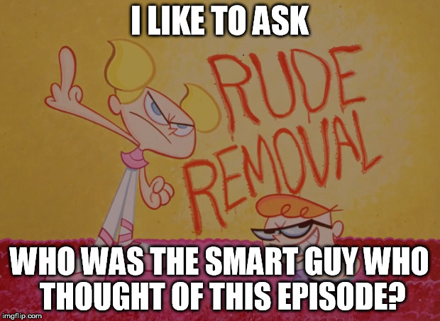 The person should be slap behind the head for thinking this was for kids..... | I LIKE TO ASK WHO WAS THE SMART GUY WHO THOUGHT OF THIS EPISODE? | image tagged in dexter's lab,banned | made w/ Imgflip meme maker