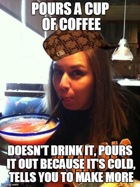 POURS A CUP OF COFFEE DOESN'T DRINK IT, POURS IT OUT BECAUSE IT'S COLD, TELLS YOU TO MAKE MORE | made w/ Imgflip meme maker