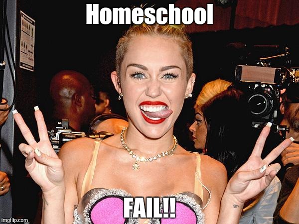 Homeschool fail | Homeschool FAIL!! | image tagged in miley cyrus,homeschool,fail | made w/ Imgflip meme maker