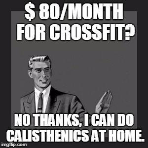 Honestly, how are they getting people to fall for this? | $ 80/MONTH FOR CROSSFIT? NO THANKS, I CAN DO CALISTHENICS AT HOME. | image tagged in memes,kill yourself guy | made w/ Imgflip meme maker