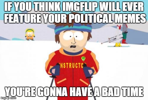 Super Cool Ski Instructor | IF YOU THINK IMGFLIP WILL EVER FEATURE YOUR POLITICAL MEMES YOU'RE GONNA HAVE A BAD TIME | image tagged in memes,super cool ski instructor | made w/ Imgflip meme maker