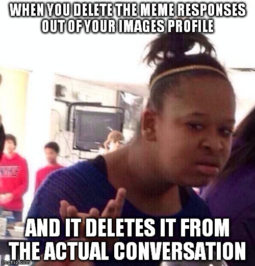 Black Girl Wat Meme | WHEN YOU DELETE THE MEME RESPONSES OUT OF YOUR IMAGES PROFILE AND IT DELETES IT FROM THE ACTUAL CONVERSATION | image tagged in memes,black girl wat | made w/ Imgflip meme maker