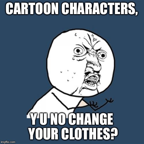 Y U No | CARTOON CHARACTERS, Y U NO CHANGE YOUR CLOTHES? | image tagged in memes,y u no | made w/ Imgflip meme maker