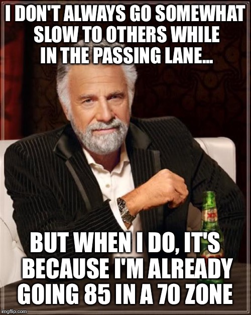 The Most Interesting Man In The World Meme | I DON'T ALWAYS GO SOMEWHAT SLOW TO OTHERS WHILE IN THE PASSING LANE... BUT WHEN I DO, IT'S BECAUSE I'M ALREADY GOING 85 IN A 70 ZONE | image tagged in memes,the most interesting man in the world | made w/ Imgflip meme maker