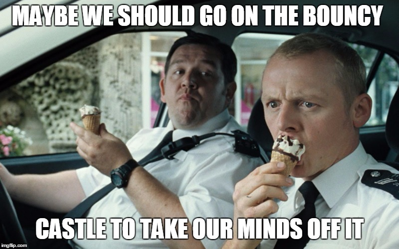 Hot Fuzz Bouncy Castle | MAYBE WE SHOULD GO ON THE BOUNCY CASTLE TO TAKE OUR MINDS OFF IT | image tagged in castle,bouncy | made w/ Imgflip meme maker