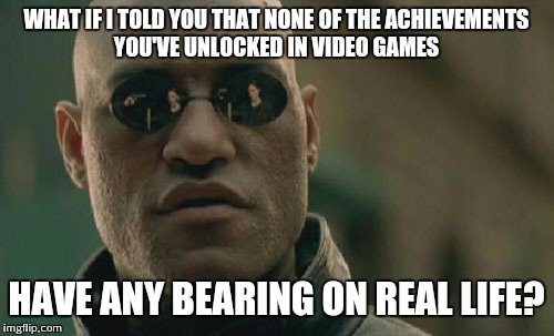 Matrix Morpheus Meme | WHAT IF I TOLD YOU THAT NONE OF THE ACHIEVEMENTS YOU'VE UNLOCKED IN VIDEO GAMES HAVE ANY BEARING ON REAL LIFE? | image tagged in memes,matrix morpheus | made w/ Imgflip meme maker