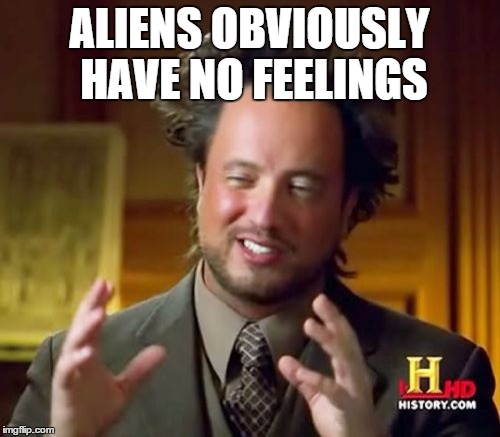 Ancient Aliens Meme | ALIENS OBVIOUSLY HAVE NO FEELINGS | image tagged in memes,ancient aliens | made w/ Imgflip meme maker