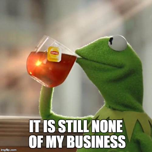 But That's None Of My Business Meme | IT IS STILL NONE OF MY BUSINESS | image tagged in memes,but thats none of my business,kermit the frog | made w/ Imgflip meme maker