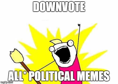 X All The Y Meme | DOWNVOTE ALL* POLITICAL MEMES | image tagged in memes,x all the y | made w/ Imgflip meme maker