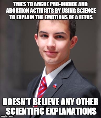 College Conservative  | TRIES TO ARGUE PRO-CHOICE AND ABORTION ACTIVISTS BY USING SCIENCE TO EXPLAIN THE EMOTIONS OF A FETUS DOESN'T BELIEVE ANY OTHER SCIENTIFIC EX | image tagged in college conservative  | made w/ Imgflip meme maker