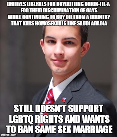 College Conservative  | CRITIZES LIBERALS FOR BOYCOTTING CHICK-FIL-A FOR THEIR DISCRIMINATION OF GAYS WHILE CONTINUING TO BUY OIL FROM A COUNTRY THAT KILLS HOMOSEXU | image tagged in college conservative | made w/ Imgflip meme maker