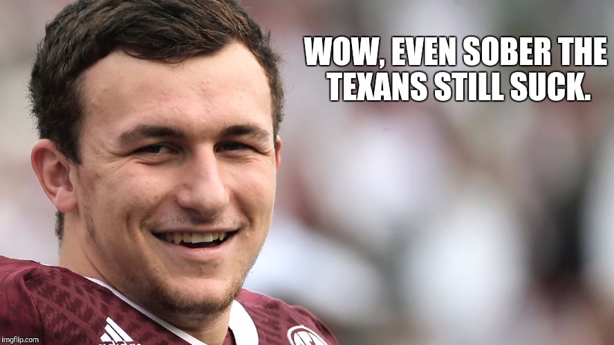 Johhny Manziel | WOW, EVEN SOBER THE TEXANS STILL SUCK. | image tagged in texans | made w/ Imgflip meme maker