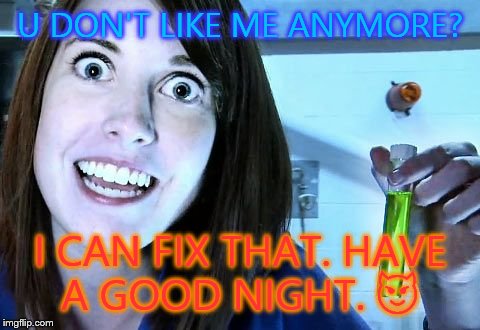 overly attached girlfriend 2 | U DON'T LIKE ME ANYMORE? I CAN FIX THAT. HAVE A GOOD NIGHT.  | image tagged in overly attached girlfriend 2 | made w/ Imgflip meme maker