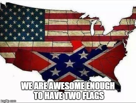 WE ARE AWESOME ENOUGH TO HAVE TWO FLAGS | image tagged in usa,confederate | made w/ Imgflip meme maker