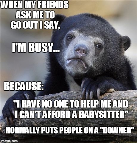 I love going out | WHEN MY FRIENDS ASK ME TO GO OUT I SAY, BECAUSE: "I HAVE NO ONE TO HELP ME AND I CAN'T AFFORD A BABYSITTER" I'M BUSY... NORMALLY PUTS PEOPLE | image tagged in memes,confession bear,poor,first world problems | made w/ Imgflip meme maker