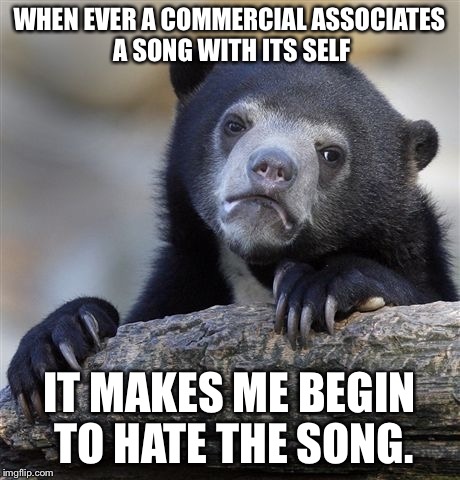Confession Bear | WHEN EVER A COMMERCIAL ASSOCIATES A SONG WITH ITS SELF IT MAKES ME BEGIN TO HATE THE SONG. | image tagged in memes,confession bear | made w/ Imgflip meme maker