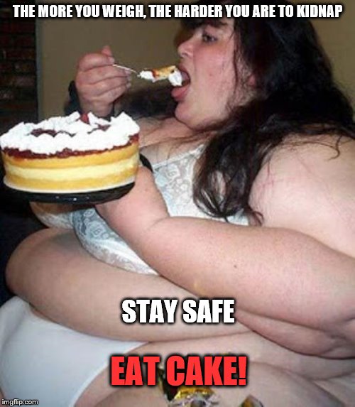Fat woman with cake | THE MORE YOU WEIGH, THE HARDER YOU ARE TO KIDNAP EAT CAKE! STAY SAFE | image tagged in fat woman with cake | made w/ Imgflip meme maker