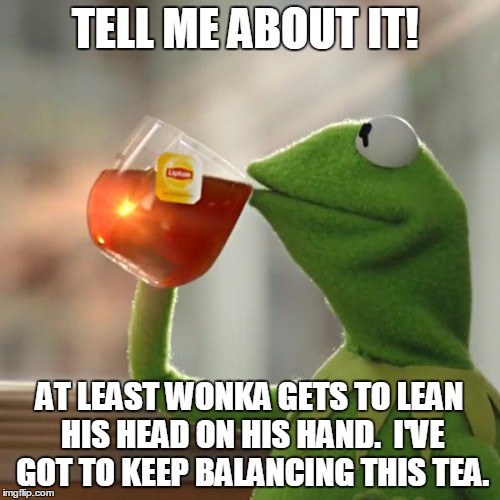 But That's None Of My Business Meme | TELL ME ABOUT IT! AT LEAST WONKA GETS TO LEAN HIS HEAD ON HIS HAND.  I'VE GOT TO KEEP BALANCING THIS TEA. | image tagged in memes,but thats none of my business,kermit the frog | made w/ Imgflip meme maker