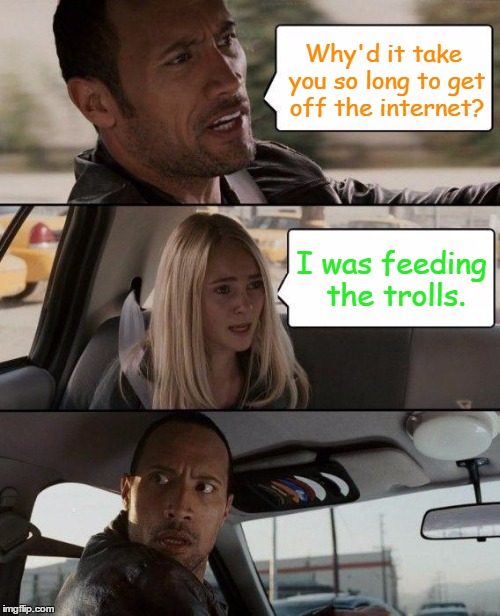 The Rock Driving Meme | Why'd it take you so long to get off the internet? I was feeding the trolls. | image tagged in memes,the rock driving | made w/ Imgflip meme maker