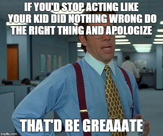 That Would Be Great | IF YOU'D STOP ACTING LIKE YOUR KID DID NOTHING WRONG DO THE RIGHT THING AND APOLOGIZE THAT'D BE GREAAATE | image tagged in memes,that would be great | made w/ Imgflip meme maker
