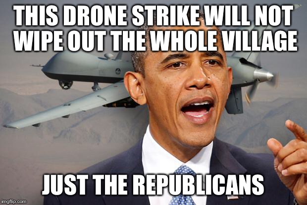 Obama drone | THIS DRONE STRIKE WILL NOT WIPE OUT THE WHOLE VILLAGE JUST THE REPUBLICANS | image tagged in obama drone | made w/ Imgflip meme maker