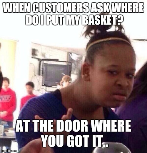 Black Girl Wat | WHEN CUSTOMERS ASK WHERE DO I PUT MY BASKET? AT THE DOOR WHERE YOU GOT IT.. | image tagged in memes,black girl wat | made w/ Imgflip meme maker