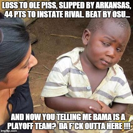 Third World Skeptical Kid Meme | LOSS TO OLE PISS, SLIPPED BY ARKANSAS, 44 PTS TO INSTATE RIVAL. BEAT BY OSU... AND NOW YOU TELLING ME BAMA IS A PLAYOFF TEAM?  DA F*CK OUTTA | image tagged in memes,third world skeptical kid | made w/ Imgflip meme maker