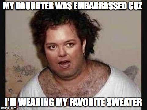 MY DAUGHTER WAS EMBARRASSED CUZ I'M WEARING MY FAVORITE SWEATER | image tagged in rosie | made w/ Imgflip meme maker