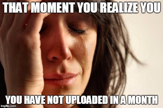 First World Problems Meme | THAT MOMENT YOU REALIZE YOU YOU HAVE NOT UPLOADED IN A MONTH | image tagged in memes,first world problems | made w/ Imgflip meme maker