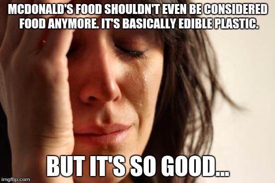 First World Problems | MCDONALD'S FOOD SHOULDN'T EVEN BE CONSIDERED FOOD ANYMORE. IT'S BASICALLY EDIBLE PLASTIC. BUT IT'S SO GOOD... | image tagged in memes,first world problems,mcdonalds,food,health,fast food | made w/ Imgflip meme maker