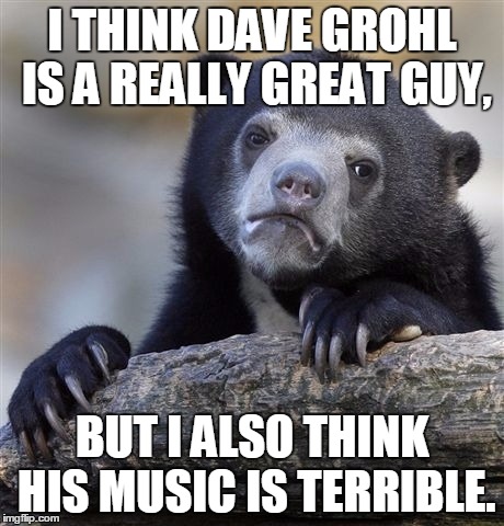 Confession Bear | I THINK DAVE GROHL IS A REALLY GREAT GUY, BUT I ALSO THINK HIS MUSIC IS TERRIBLE. | image tagged in memes,confession bear | made w/ Imgflip meme maker