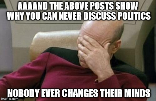 Captain Picard Facepalm | AAAAND THE ABOVE POSTS SHOW WHY YOU CAN NEVER DISCUSS POLITICS NOBODY EVER CHANGES THEIR MINDS | image tagged in memes,captain picard facepalm | made w/ Imgflip meme maker