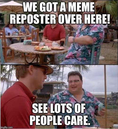 See Nobody Cares | WE GOT A MEME REPOSTER OVER HERE! SEE LOTS OF PEOPLE CARE. | image tagged in memes,see nobody cares | made w/ Imgflip meme maker