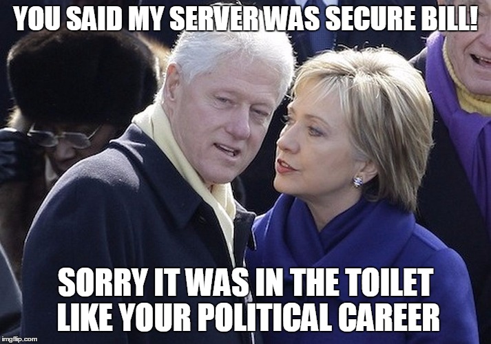 bill and hillary | YOU SAID MY SERVER WAS SECURE BILL! SORRY IT WAS IN THE TOILET LIKE YOUR POLITICAL CAREER | image tagged in bill and hillary | made w/ Imgflip meme maker
