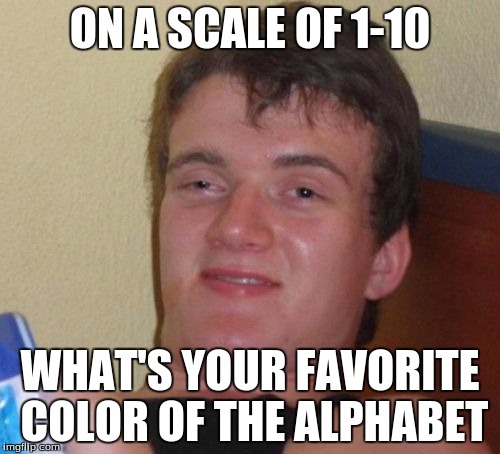10 Guy | ON A SCALE OF 1-10 WHAT'S YOUR FAVORITE COLOR OF THE ALPHABET | image tagged in memes,10 guy | made w/ Imgflip meme maker