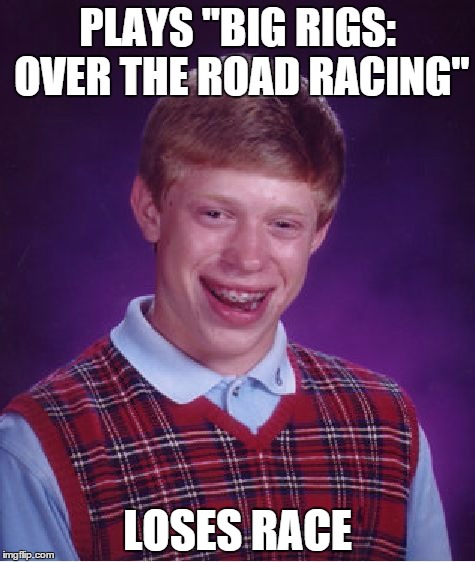 Bad Luck Brian Meme | PLAYS "BIG RIGS: OVER THE ROAD RACING" LOSES RACE | image tagged in memes,bad luck brian | made w/ Imgflip meme maker