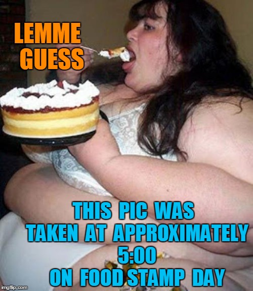 Fat woman with cake | LEMME  GUESS THIS  PIC  WAS  TAKEN  AT  APPROXIMATELY  5:00  ON  FOOD STAMP  DAY | image tagged in fat woman with cake | made w/ Imgflip meme maker