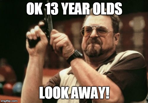 Am I The Only One Around Here Meme | OK 13 YEAR OLDS LOOK AWAY! | image tagged in memes,am i the only one around here | made w/ Imgflip meme maker