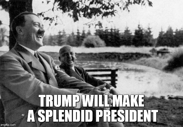 Adolf Hitler laughing | TRUMP WILL MAKE A SPLENDID PRESIDENT | image tagged in adolf hitler laughing | made w/ Imgflip meme maker