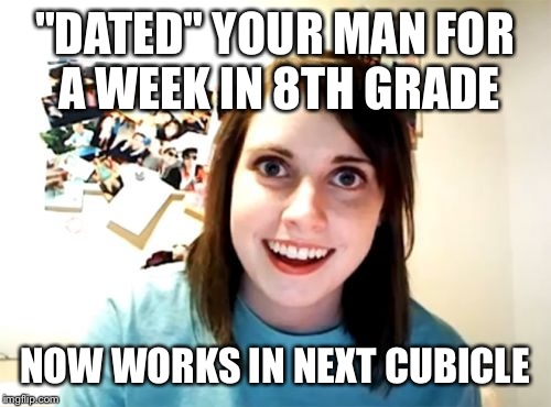 Overly Attached Girlfriend | "DATED" YOUR MAN FOR A WEEK IN 8TH GRADE NOW WORKS IN NEXT CUBICLE | image tagged in memes,overly attached girlfriend | made w/ Imgflip meme maker