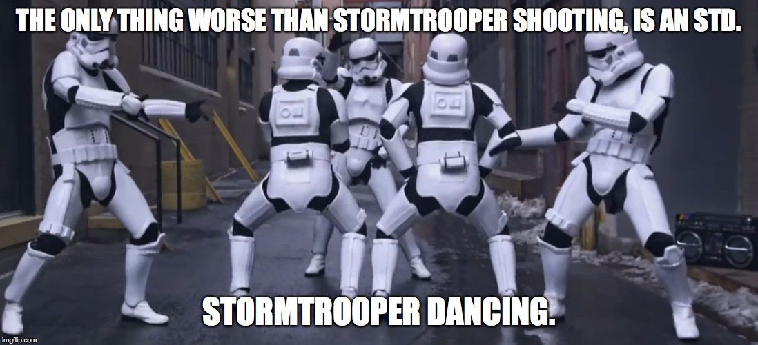 THE ONLY THING WORSE THAN STORMTROOPER SHOOTING, IS AN STD. STORMTROOPER DANCING. | image tagged in troopers | made w/ Imgflip meme maker