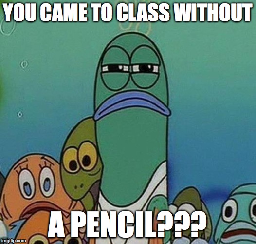 SpongeBob | YOU CAME TO CLASS WITHOUT A PENCIL??? | image tagged in spongebob | made w/ Imgflip meme maker