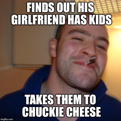 Good Guy Greg outdoes himself!! | FINDS OUT HIS GIRLFRIEND HAS KIDS TAKES THEM TO CHUCKIE CHEESE | image tagged in memes,good guy greg | made w/ Imgflip meme maker